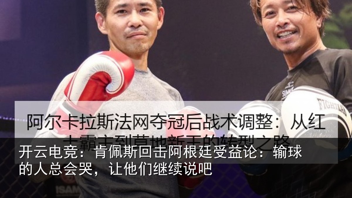 开云电竞:肯佩斯回击阿根廷受益论:输球的人总会哭,让他们继续说吧