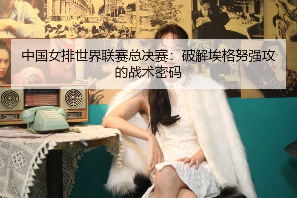 zhong-guo-nv-pai-shi-jie-lian-sai-zong-jue-sai-po-jie-ai-ge-nu-qiang-gong-de-zhan-shu-mi-ma-3-250.jpg