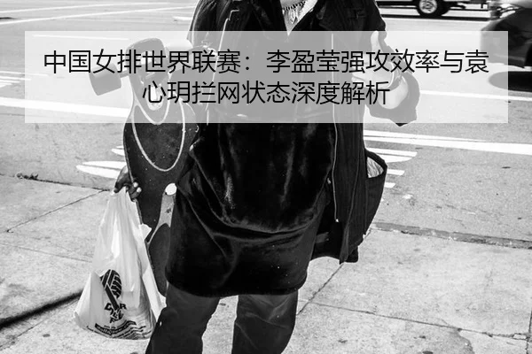 中国女排世界联赛：李盈莹强攻效率与袁心玥拦网状态深度解析