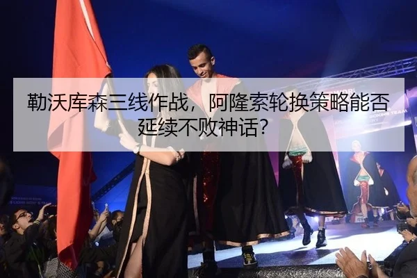 勒沃库森三线作战，阿隆索轮换策略能否延续不败神话？