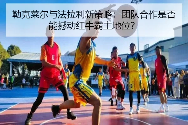 勒克莱尔与法拉利新策略：团队合作是否能撼动红牛霸主地位？