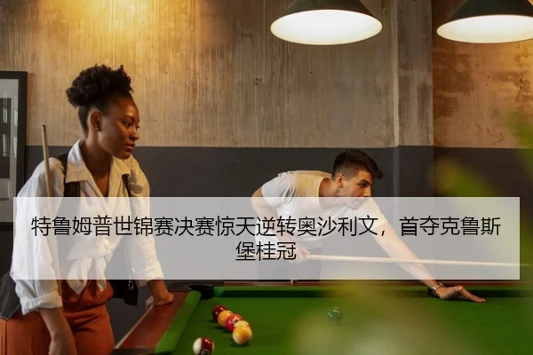 特鲁姆普世锦赛决赛惊天逆转奥沙利文，首夺克鲁斯堡桂冠