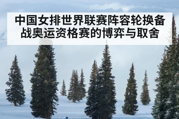 中国女排世界联赛阵容轮换备战奥运资格赛的博弈与取舍