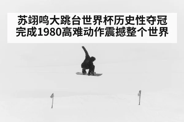 苏翊鸣大跳台世界杯历史性夺冠 完成1980高难动作震撼整个世界