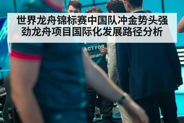 世界龙舟锦标赛中国队冲金势头强劲龙舟项目国际化发展路径分析