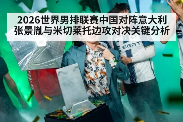 2026世界男排联赛中国对阵意大利张景胤与米切莱托边攻对决关键分析